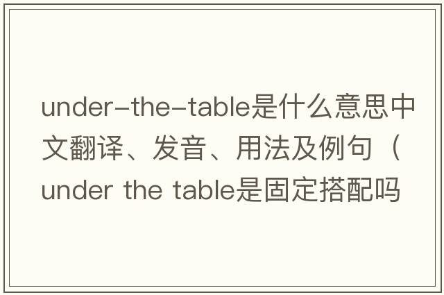 under-the-table是什么意思中文翻譯、發(fā)音、用法及例句（under the table是固定搭配嗎？）