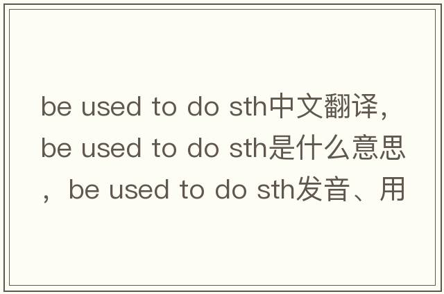 be used to do sth中文翻譯，be used to do sth是什么意思，be used to do sth發(fā)音、用法及例句