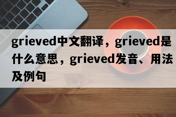 grieved中文翻譯，grieved是什么意思，grieved發(fā)音、用法及例句