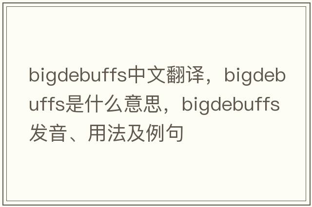 bigdebuffs中文翻譯，bigdebuffs是什么意思，bigdebuffs發(fā)音、用法及例句