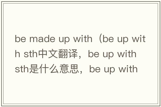 be made up with（be up with sth中文翻譯，be up with sth是什么意思，be up with sth發(fā)音、用法及例句）