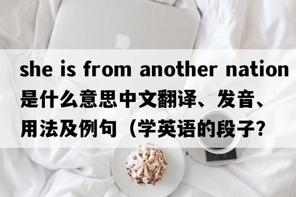 she is from another nation是什么意思中文翻譯、發(fā)音、用法及例句（學(xué)英語(yǔ)的段子？）