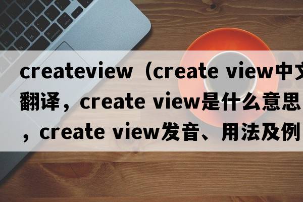 createview（create view中文翻譯，create view是什么意思，create view發(fā)音、用法及例句）