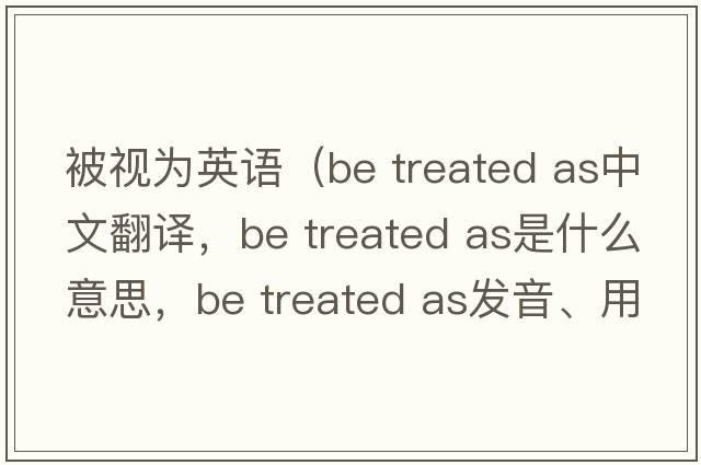 被視為英語(yǔ)（be treated as中文翻譯，be treated as是什么意思，be treated as發(fā)音、用法及例句）