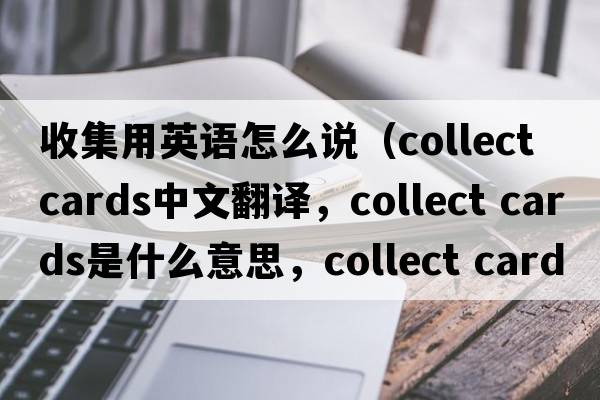 收集用英語(yǔ)怎么說(shuō)（collect cards中文翻譯，collect cards是什么意思，collect cards發(fā)音、用法及例句）
