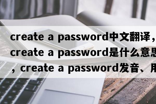 create a password中文翻譯，create a password是什么意思，create a password發(fā)音、用法及例句