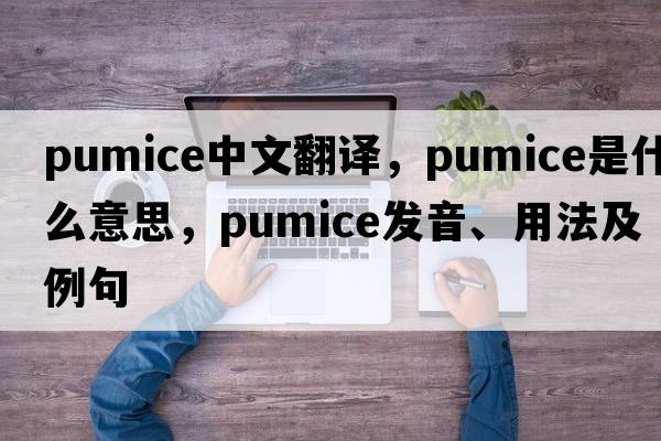 pumice中文翻譯，pumice是什么意思，pumice發(fā)音、用法及例句