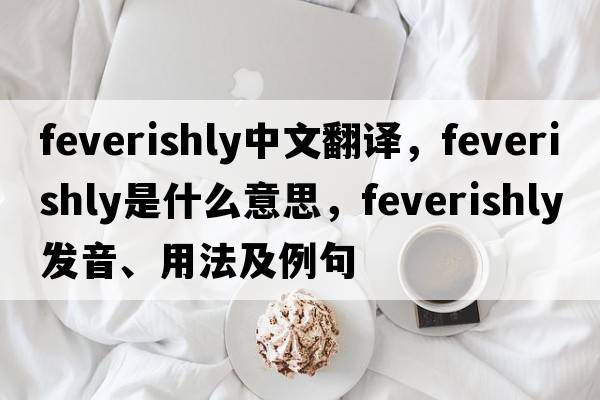 feverishly中文翻譯，feverishly是什么意思，feverishly發(fā)音、用法及例句