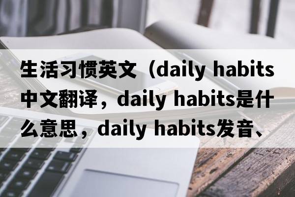 生活習慣英文（daily habits中文翻譯，daily habits是什么意思，daily habits發(fā)音、用法及例句）