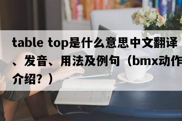 table top是什么意思中文翻譯、發(fā)音、用法及例句（BMX動(dòng)作介紹？）