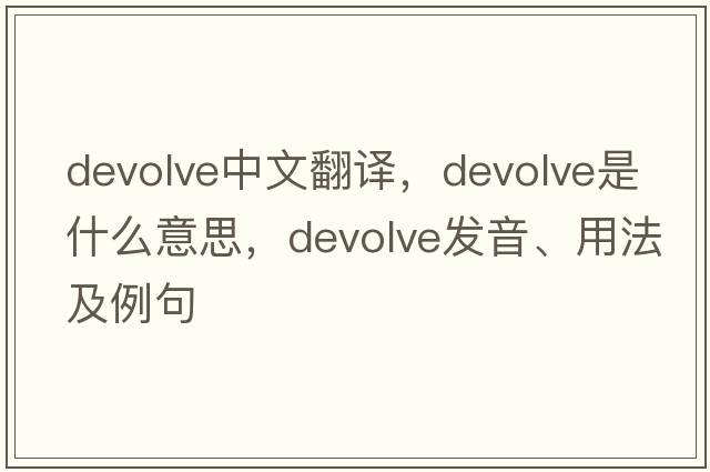devolve中文翻譯，devolve是什么意思，devolve發(fā)音、用法及例句