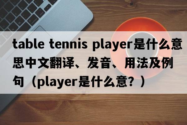 table tennis player是什么意思中文翻譯、發(fā)音、用法及例句（player是什么意？）