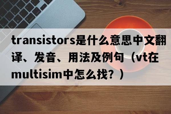 transistors是什么意思中文翻譯、發(fā)音、用法及例句（VT在multisim中怎么找？）