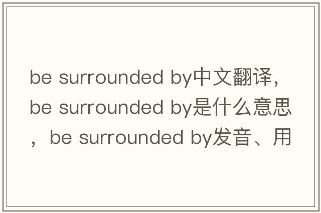 be surrounded by中文翻譯，be surrounded by是什么意思，be surrounded by發(fā)音、用法及例句