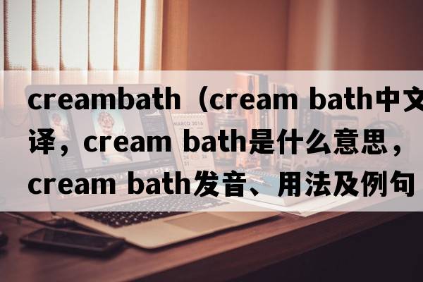 creambath（cream bath中文翻譯，cream bath是什么意思，cream bath發(fā)音、用法及例句）