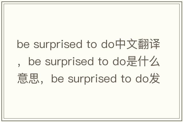 be surprised to do中文翻譯，be surprised to do是什么意思，be surprised to do發(fā)音、用法及例句