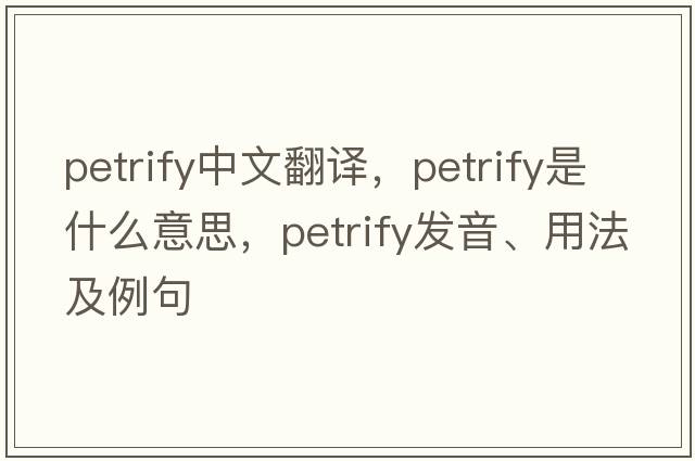 petrify中文翻譯，petrify是什么意思，petrify發(fā)音、用法及例句