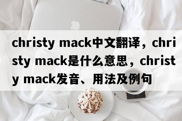 christy mack中文翻譯，christy mack是什么意思，christy mack發(fā)音、用法及例句