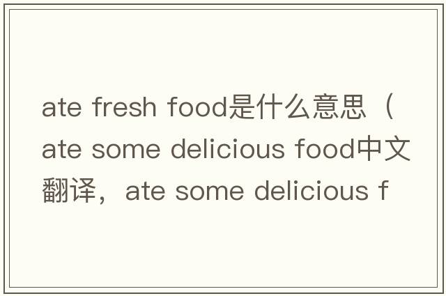 ate fresh food是什么意思（ate some delicious food中文翻譯，ate some delicious food是什么意思，ate some delicious food
