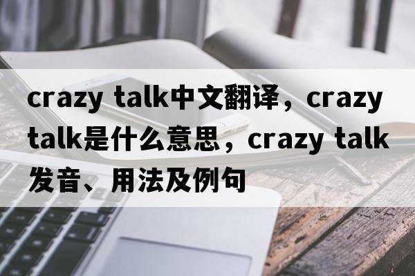 crazy talk中文翻譯，crazy talk是什么意思，crazy talk發(fā)音、用法及例句