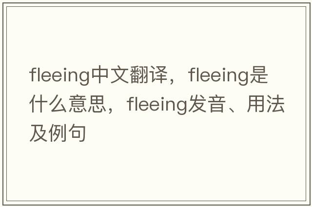fleeing中文翻譯，fleeing是什么意思，fleeing發(fā)音、用法及例句