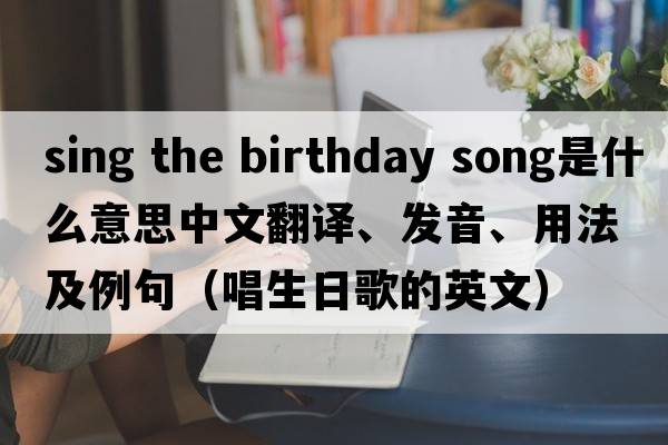 sing the birthday song是什么意思中文翻譯、發(fā)音、用法及例句（唱生日歌的英文）