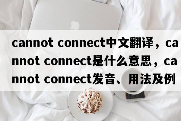 cannot connect中文翻譯，cannot connect是什么意思，cannot connect發(fā)音、用法及例句