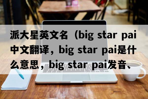派大星英文名（big star pai中文翻譯，big star pai是什么意思，big star pai發(fā)音、用法及例句）