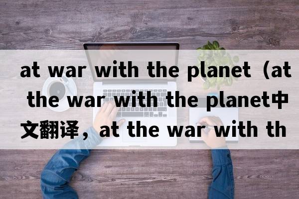at war with the planet（at the war with the planet中文翻譯，at the war with the planet是什么意思，at the war wit