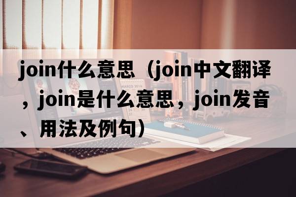 join什么意思（join中文翻譯，join是什么意思，join發(fā)音、用法及例句）