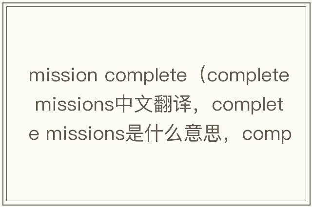 mission complete（complete missions中文翻譯，complete missions是什么意思，complete missions發(fā)音、用法及例句）