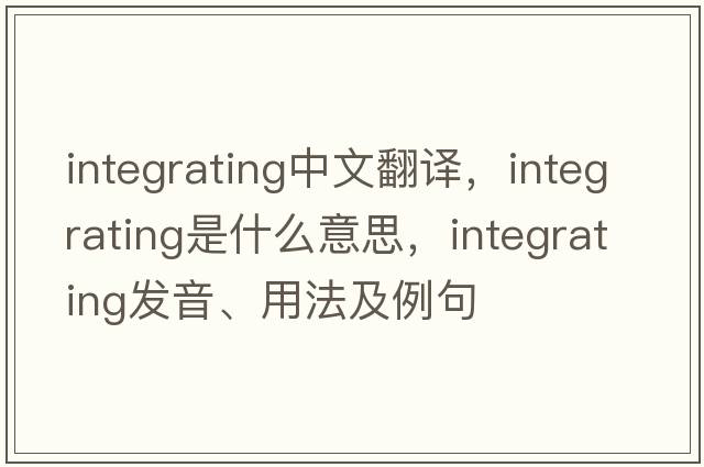 integrating中文翻譯，integrating是什么意思，integrating發(fā)音、用法及例句