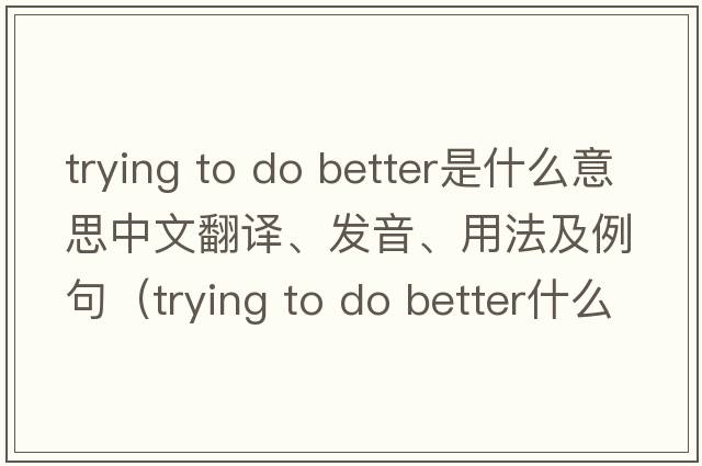 trying to do better是什么意思中文翻譯、發(fā)音、用法及例句（trying to do better什么意思）