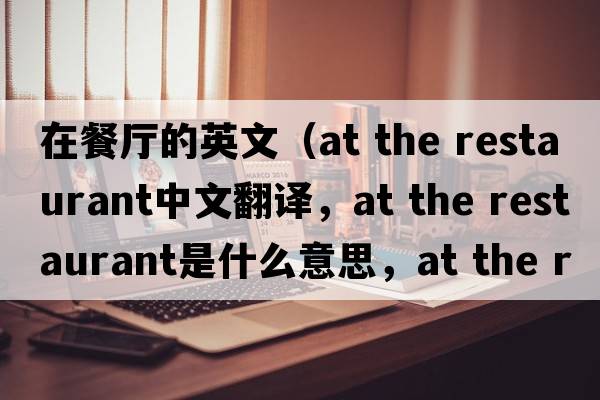 在餐廳的英文（at the restaurant中文翻譯，at the restaurant是什么意思，at the restaurant發(fā)音、用法及例句）
