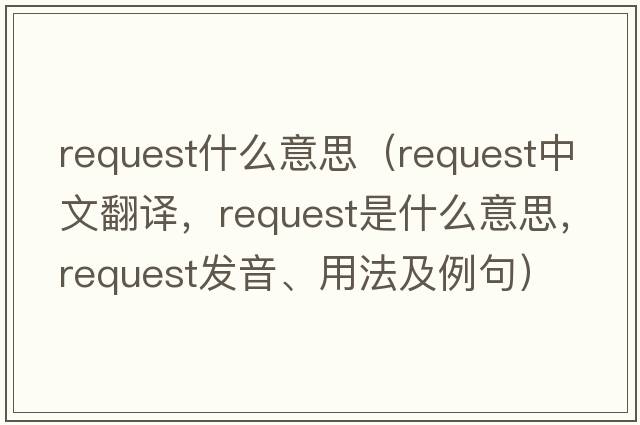 request什么意思（request中文翻譯，request是什么意思，request發(fā)音、用法及例句）