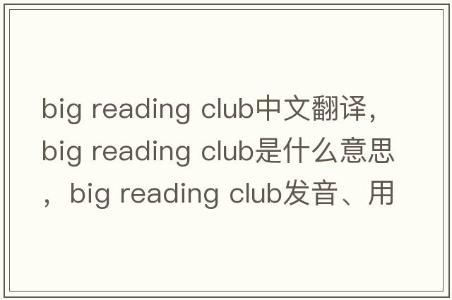 big reading club中文翻譯，big reading club是什么意思，big reading club發(fā)音、用法及例句