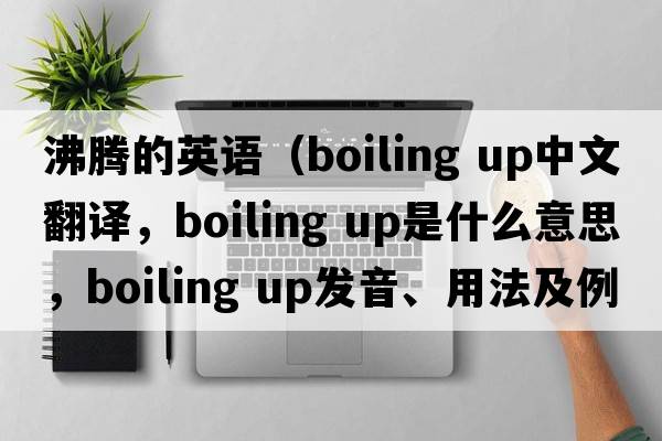 沸騰的英語(yǔ)（boiling up中文翻譯，boiling up是什么意思，boiling up發(fā)音、用法及例句）