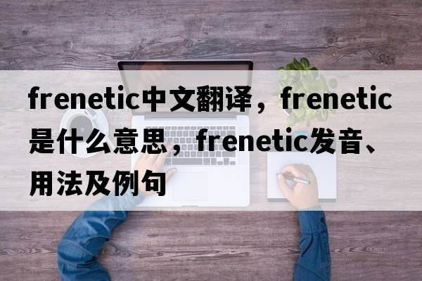 frenetic中文翻譯，frenetic是什么意思，frenetic發(fā)音、用法及例句