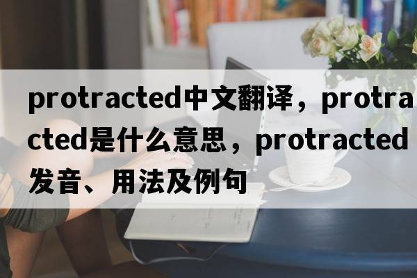 protracted中文翻譯，protracted是什么意思，protracted發(fā)音、用法及例句