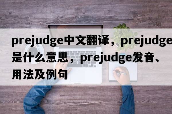 prejudge中文翻譯，prejudge是什么意思，prejudge發(fā)音、用法及例句
