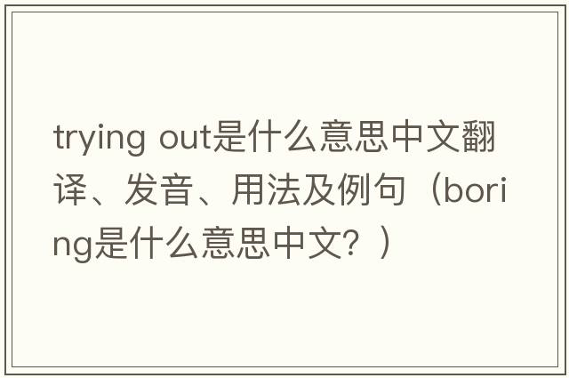 trying out是什么意思中文翻譯、發(fā)音、用法及例句（boring是什么意思中文？）