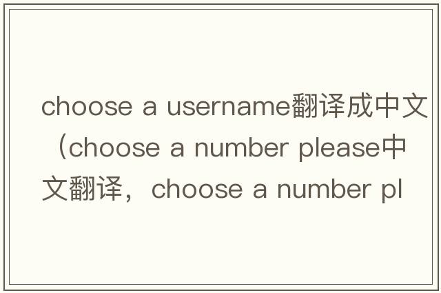 choose a username翻譯成中文（choose a number please中文翻譯，choose a number please是什么意思，choose a number please
