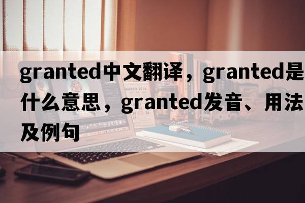 granted中文翻譯，granted是什么意思，granted發(fā)音、用法及例句