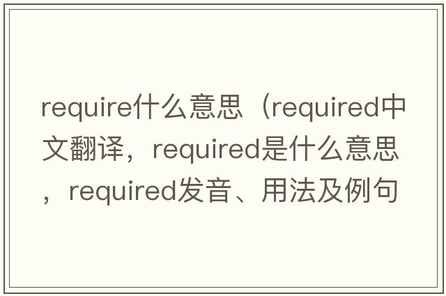require什么意思（required中文翻譯，required是什么意思，required發(fā)音、用法及例句）