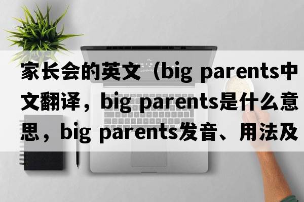 家長(cháng)會(huì )的英文（big parents中文翻譯，big parents是什么意思，big parents發(fā)音、用法及例句）