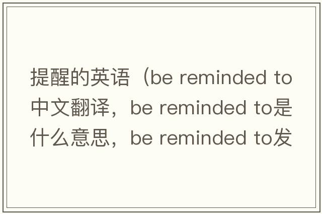 提醒的英語(yǔ)（be reminded to中文翻譯，be reminded to是什么意思，be reminded to發(fā)音、用法及例句）