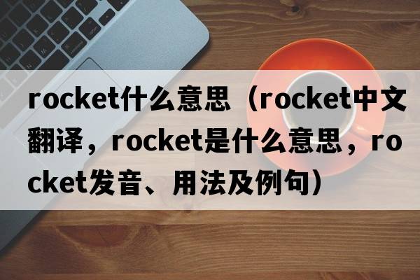 rocket什么意思（rocket中文翻譯，rocket是什么意思，rocket發(fā)音、用法及例句）