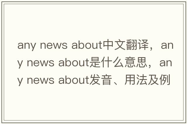 any news about中文翻譯，any news about是什么意思，any news about發(fā)音、用法及例句