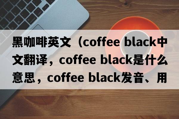 黑咖啡英文（coffee black中文翻譯，coffee black是什么意思，coffee black發(fā)音、用法及例句）