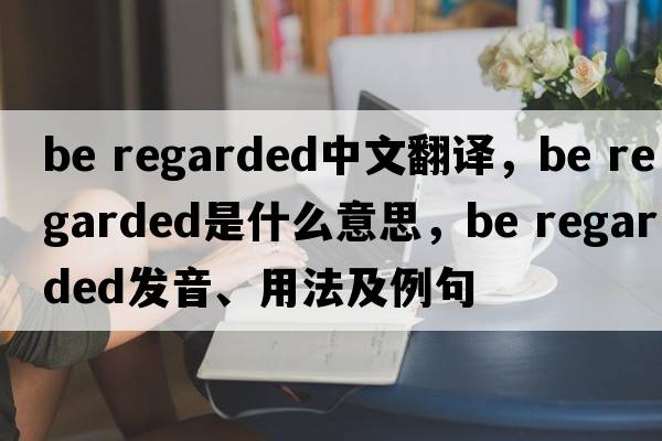 be regarded中文翻譯，be regarded是什么意思，be regarded發(fā)音、用法及例句